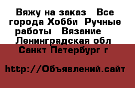 Вяжу на заказ - Все города Хобби. Ручные работы » Вязание   . Ленинградская обл.,Санкт-Петербург г.